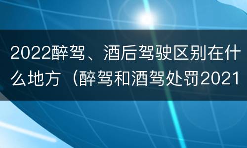 2022醉驾、酒后驾驶区别在什么地方（醉驾和酒驾处罚2021最新标准）