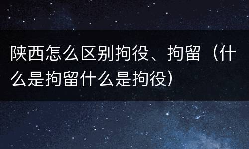 陕西怎么区别拘役、拘留（什么是拘留什么是拘役）