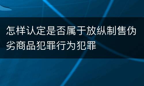 怎样认定是否属于放纵制售伪劣商品犯罪行为犯罪