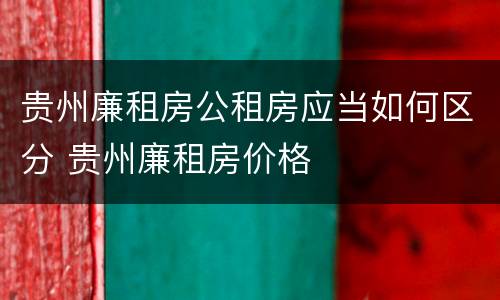 贵州廉租房公租房应当如何区分 贵州廉租房价格