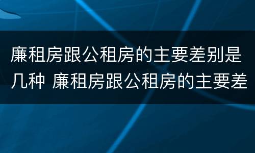 廉租房跟公租房的主要差别是几种 廉租房跟公租房的主要差别是几种类型