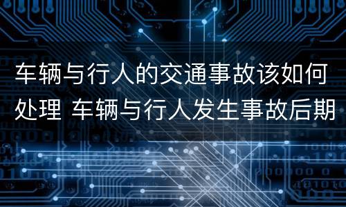 车辆与行人的交通事故该如何处理 车辆与行人发生事故后期如何处理