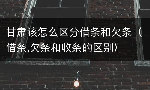 甘肃该怎么区分借条和欠条（借条,欠条和收条的区别）