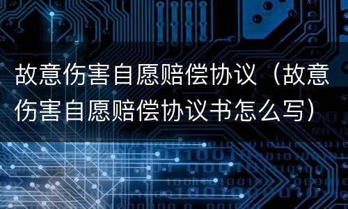 故意伤害自愿赔偿协议（故意伤害自愿赔偿协议书怎么写）