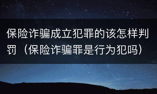 保险诈骗成立犯罪的该怎样判罚（保险诈骗罪是行为犯吗）