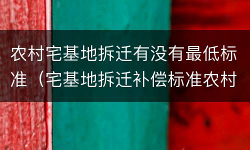 农村宅基地拆迁有没有最低标准（宅基地拆迁补偿标准农村）