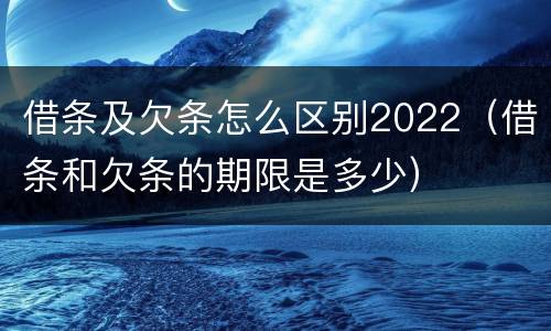 借条及欠条怎么区别2022（借条和欠条的期限是多少）