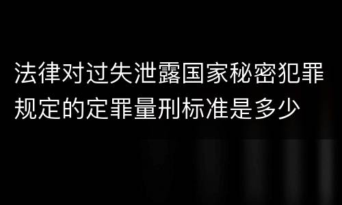 法律对过失泄露国家秘密犯罪规定的定罪量刑标准是多少