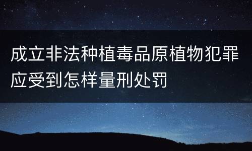成立非法种植毒品原植物犯罪应受到怎样量刑处罚
