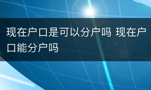 现在户口是可以分户吗 现在户口能分户吗
