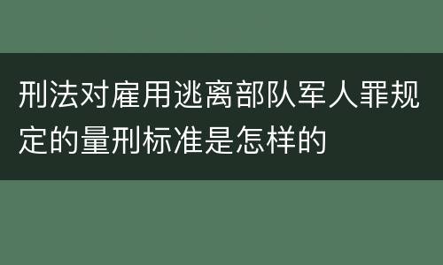 刑法对雇用逃离部队军人罪规定的量刑标准是怎样的