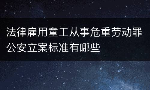 法律雇用童工从事危重劳动罪公安立案标准有哪些