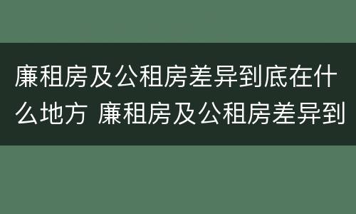 廉租房及公租房差异到底在什么地方 廉租房及公租房差异到底在什么地方查