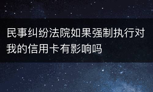 民事纠纷法院如果强制执行对我的信用卡有影响吗