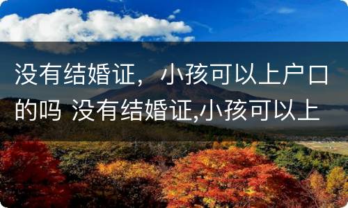 没有结婚证，小孩可以上户口的吗 没有结婚证,小孩可以上户口的吗现在