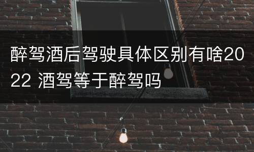 醉驾酒后驾驶具体区别有啥2022 酒驾等于醉驾吗