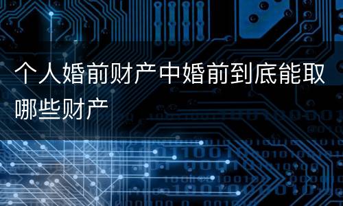 个人婚前财产中婚前到底能取哪些财产