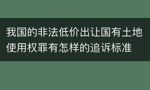 我国的非法低价出让国有土地使用权罪有怎样的追诉标准
