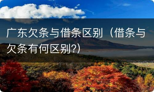 广东欠条与借条区别（借条与欠条有何区别?）