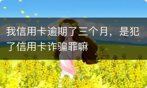 我信用卡逾期了三个月，是犯了信用卡诈骗罪嘛