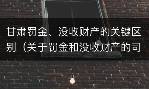 甘肃罚金、没收财产的关键区别（关于罚金和没收财产的司法解释）