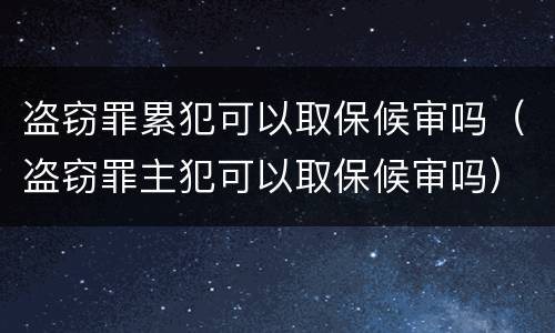 盗窃罪累犯可以取保候审吗（盗窃罪主犯可以取保候审吗）