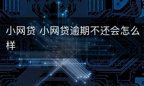 小网贷 小网贷逾期不还会怎么样