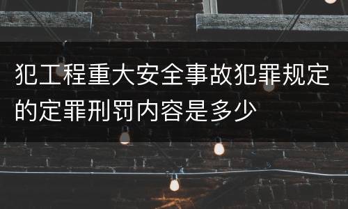 犯工程重大安全事故犯罪规定的定罪刑罚内容是多少