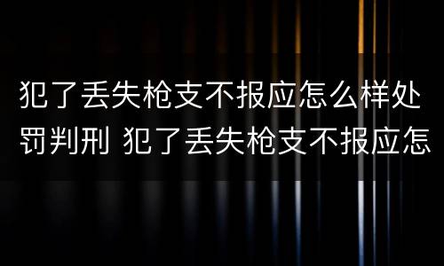 犯了丢失枪支不报应怎么样处罚判刑 犯了丢失枪支不报应怎么样处罚判刑多久