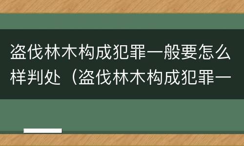 盗伐林木构成犯罪一般要怎么样判处（盗伐林木构成犯罪一般要怎么样判处罚款）