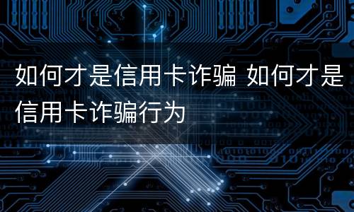如何才是信用卡诈骗 如何才是信用卡诈骗行为