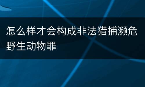 怎么样才会构成非法猎捕濒危野生动物罪