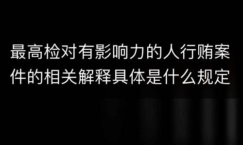 最高检对有影响力的人行贿案件的相关解释具体是什么规定