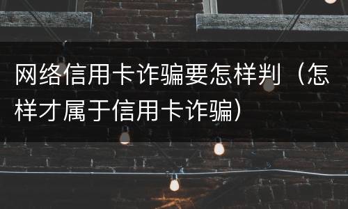 网络信用卡诈骗要怎样判（怎样才属于信用卡诈骗）