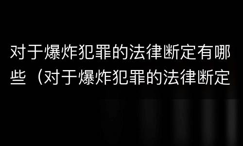 对于爆炸犯罪的法律断定有哪些（对于爆炸犯罪的法律断定有哪些要求）
