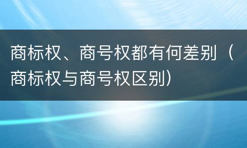 商标权、商号权都有何差别（商标权与商号权区别）