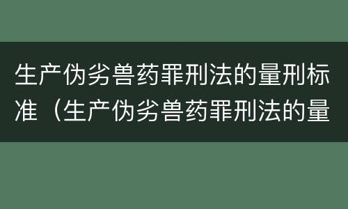 生产伪劣兽药罪刑法的量刑标准（生产伪劣兽药罪刑法的量刑标准是多少）