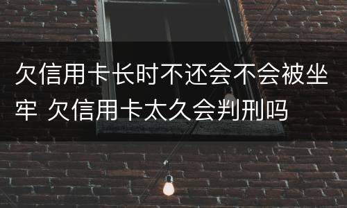 欠信用卡长时不还会不会被坐牢 欠信用卡太久会判刑吗