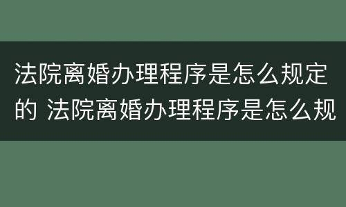 法院离婚办理程序是怎么规定的 法院离婚办理程序是怎么规定的呢