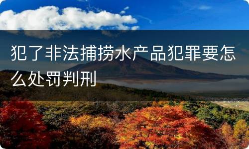 犯了非法捕捞水产品犯罪要怎么处罚判刑