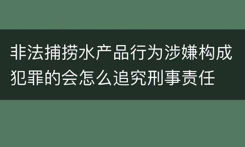 非法捕捞水产品行为涉嫌构成犯罪的会怎么追究刑事责任