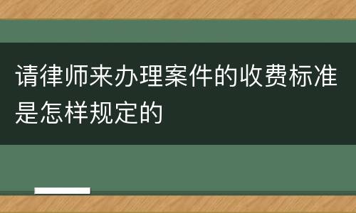 请律师来办理案件的收费标准是怎样规定的