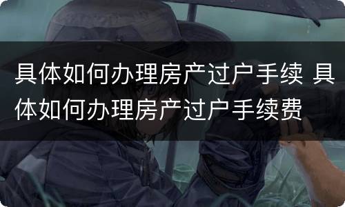 具体如何办理房产过户手续 具体如何办理房产过户手续费
