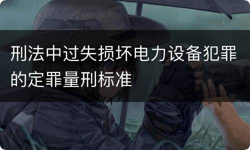 刑法中过失损坏电力设备犯罪的定罪量刑标准