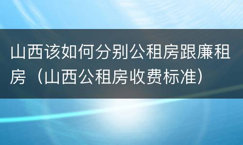 山西该如何分别公租房跟廉租房（山西公租房收费标准）