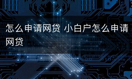 怎么申请网贷 小白户怎么申请网贷