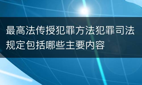 最高法传授犯罪方法犯罪司法规定包括哪些主要内容