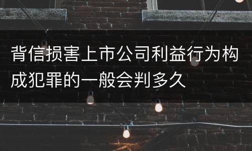 背信损害上市公司利益行为构成犯罪的一般会判多久