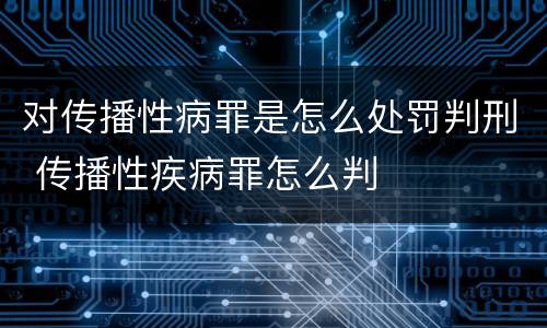 对传播性病罪是怎么处罚判刑 传播性疾病罪怎么判