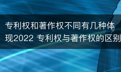 专利权和著作权不同有几种体现2022 专利权与著作权的区别与联系